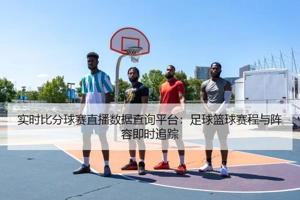 实时比分球赛直播数据查询平台：足球篮球赛程与阵容即时追踪